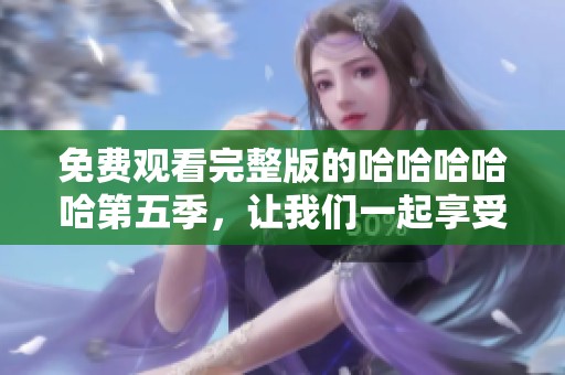 免费观看完整版的哈哈哈哈哈第五季，让我们一起享受欢笑的时光吧！