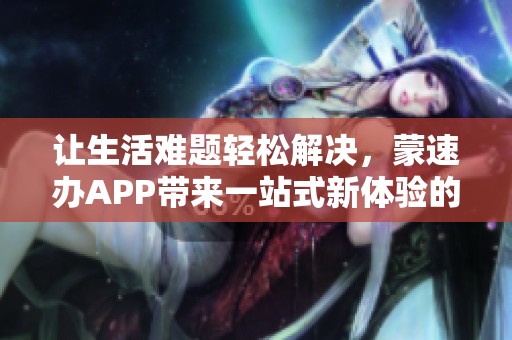 让生活难题轻松解决，蒙速办APP带来一站式新体验的政务服务