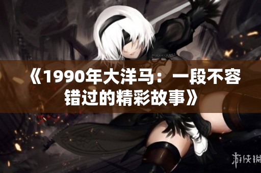 《1990年大洋马：一段不容错过的精彩故事》