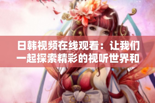 日韩视频在线观看：让我们一起探索精彩的视听世界和创意内容