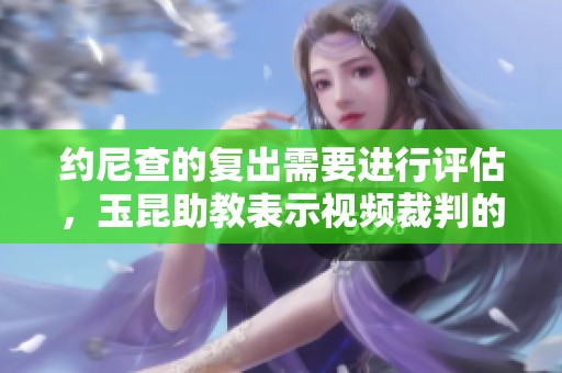 约尼查的复出需要进行评估，玉昆助教表示视频裁判的决定对我们不利