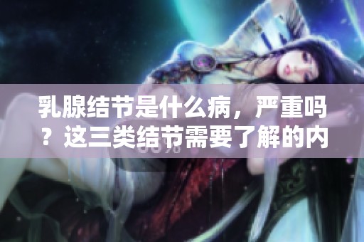 乳腺结节是什么病，严重吗？这三类结节需要了解的内容。