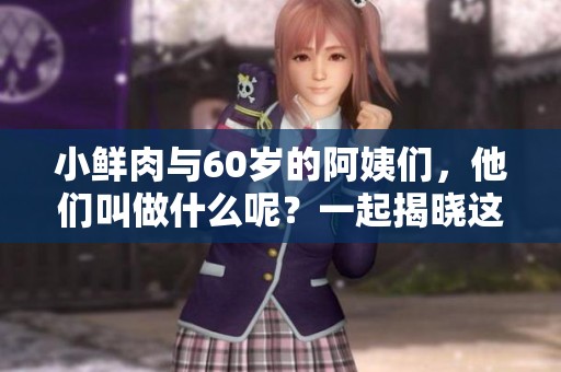 小鲜肉与60岁的阿姨们，他们叫做什么呢？一起揭晓这些有趣的称呼吧！
