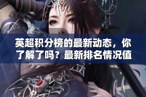 英超积分榜的最新动态，你了解了吗？最新排名情况值得关注！