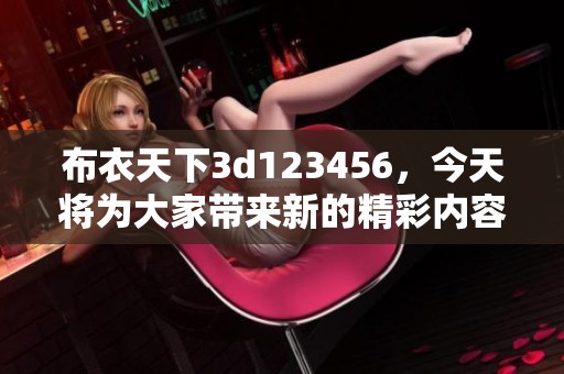 布衣天下**123456，今天将为大家带来新的精彩内容，敬请期待！