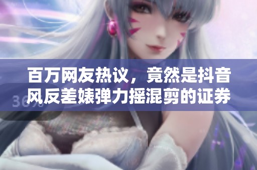 百万网友热议，竟然是抖音风反差婊弹力摇混剪的证券消息