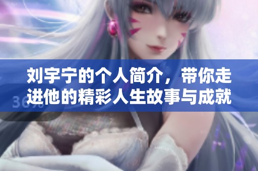 刘宇宁的个人简介，带你走进他的精彩人生故事与成就。