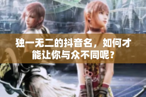 独一无二的抖音名，如何才能让你与众不同呢？