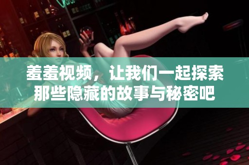 羞羞视频，让我们一起探索那些隐藏的故事与秘密吧