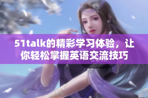 51talk的精彩学习体验，让你轻松掌握英语交流技巧