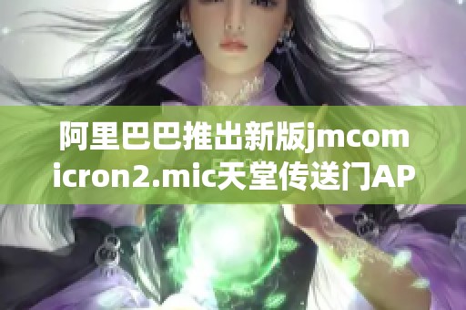 阿里巴巴推出新版jmcomicron2.mic天堂传送门APP下载，快来体验吧