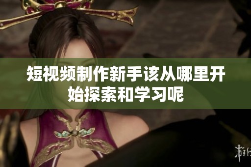 短视频制作新手该从哪里开始探索和学习呢