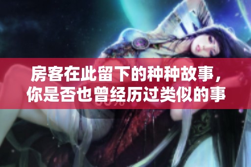 房客在此留下的种种故事，你是否也曾经历过类似的事情？