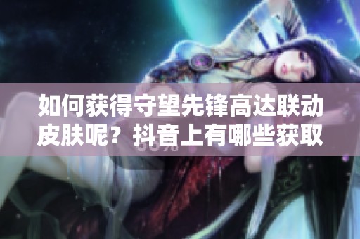 如何获得守望先锋高达联动皮肤呢？抖音上有哪些获取方法可供参考呢