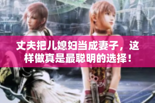 丈夫把儿媳妇当成妻子，这样做真是最聪明的选择！