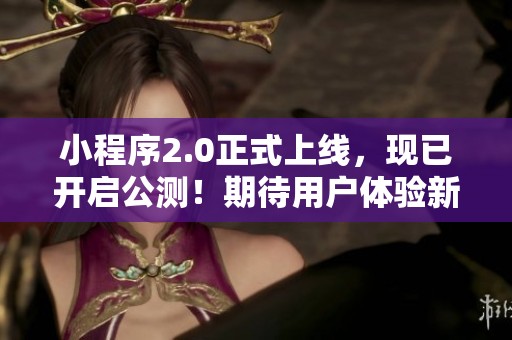 小程序2.0正式上线，现已开启公测！期待用户体验新功能！