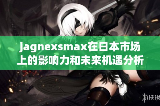 jagnexsmax在日本市场上的影响力和未来机遇分析