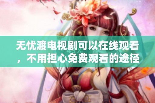 无忧渡电视剧可以在线观看，不用担心免费观看的途径问题