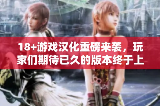 18+游戏汉化重磅来袭，玩家们期待已久的版本终于上线了
