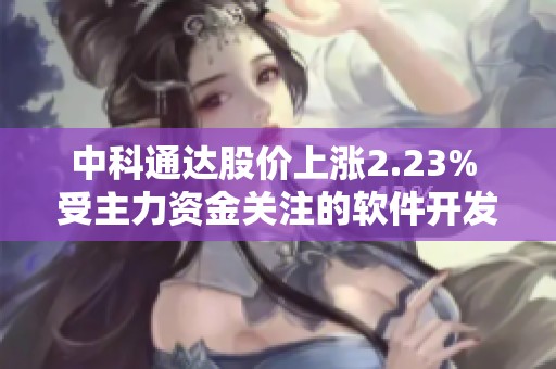 中科通达股价上涨2.23% 受主力资金关注的软件开发企业引起市场热议