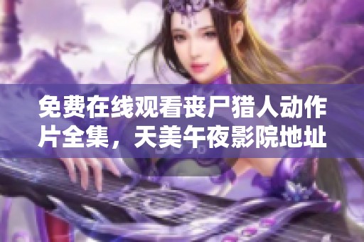免费在线观看丧尸猎人动作片全集，天美午夜影院地址获取方法介绍
