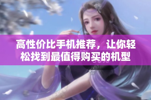 高性价比手机推荐，让你轻松找到最值得购买的机型