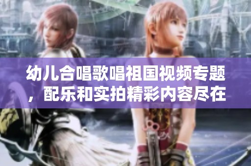 幼儿合唱歌唱祖国视频专题，配乐和实拍精彩内容尽在其中