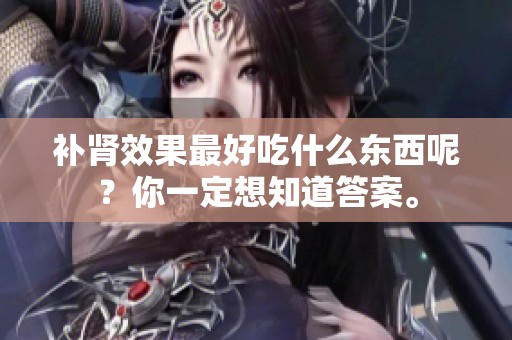 补肾效果最好吃什么东西呢？你一定想知道答案。