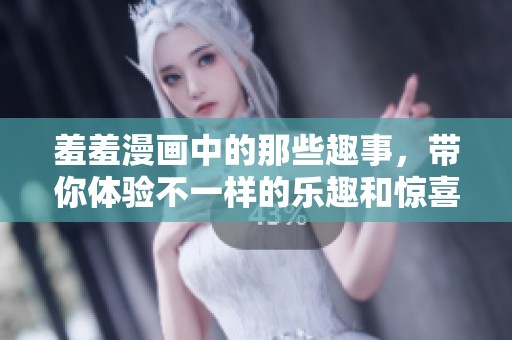 羞羞漫画中的那些趣事，带你体验不一样的乐趣和惊喜