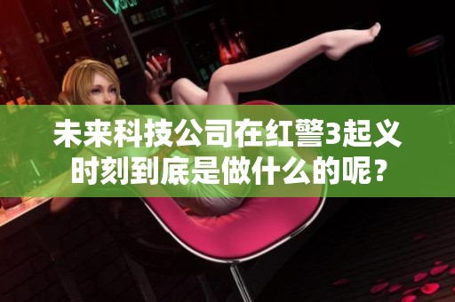 未来科技公司在红警3起义时刻到底是做什么的呢？