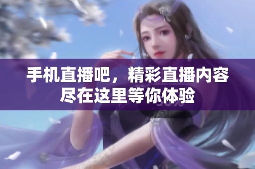 手机直播吧，精彩直播内容尽在这里等你体验