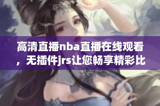 高清直播nba直播在线观看，无插件jrs让您畅享精彩比赛