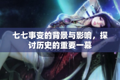 七七事变的背景与影响，探讨历史的重要一幕