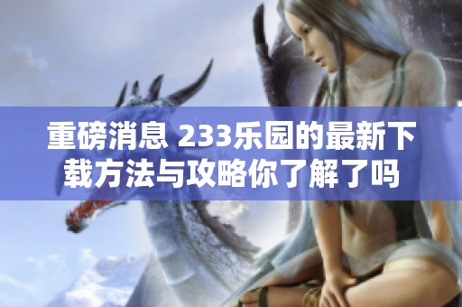 重磅消息 233乐园的最新下载方法与攻略你了解了吗