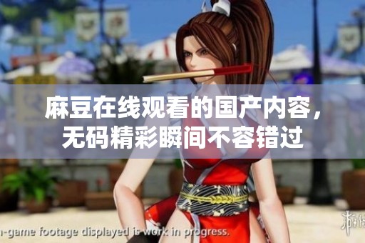 麻豆在线观看的国产内容，**精彩瞬间不容错过