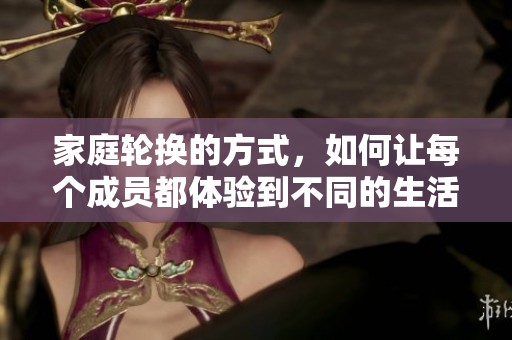 家庭轮换的方式，如何让每个成员都体验到不同的生活乐趣