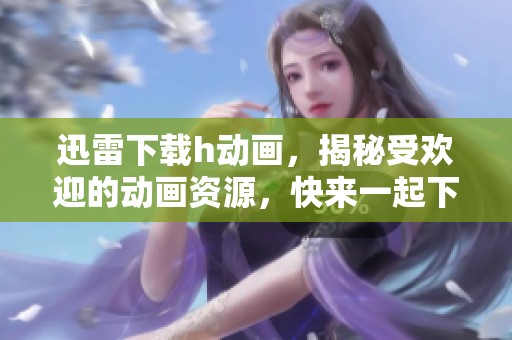 迅雷下载h动画，揭秘受欢迎的动画资源，快来一起下载吧！