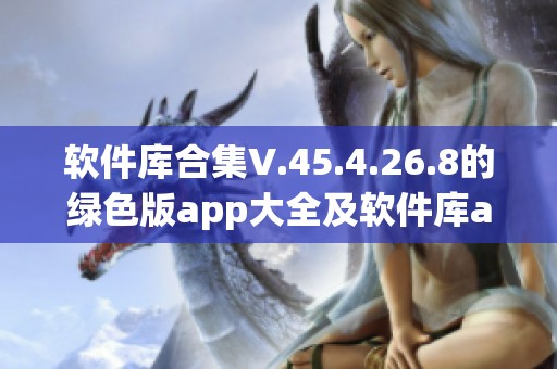 软件库合集V.45.4.26.8的绿色版app大全及软件库app下载指南