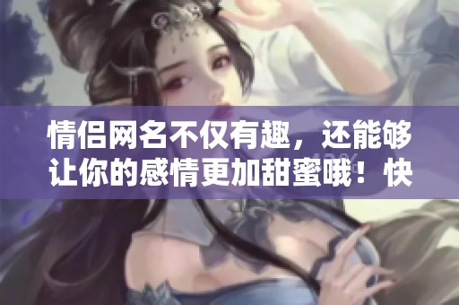 情侣网名不仅有趣，还能够让你的感情更加甜蜜哦！快来看看吧！