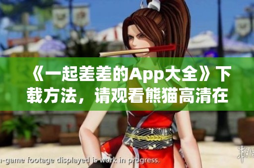 《一起差差的App大全》下载方法，请观看熊猫高清在线观看，2023年最新内容