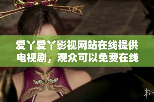 爱丫爱丫影视网站在线提供电视剧，观众可以免费在线观看精彩内容