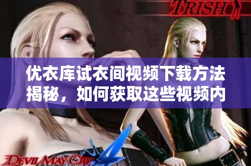 优衣库试衣间视频下载方法揭秘，如何获取这些视频内容呢