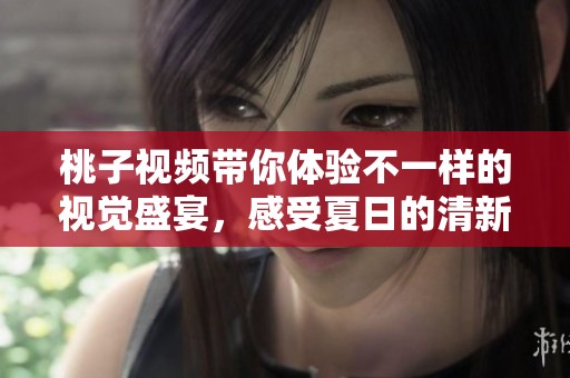 桃子视频带你体验不一样的视觉盛宴，感受夏日的清新与甜美。