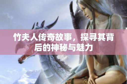 竹夫人传奇故事，探寻其背后的神秘与魅力