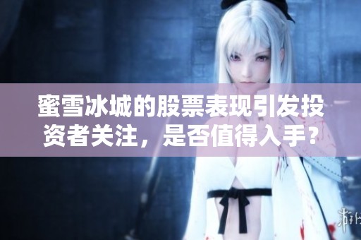 蜜雪冰城的股票表现引发投资者关注，是否值得入手？