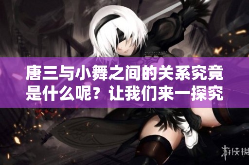 唐三与小舞之间的关系究竟是什么呢？让我们来一探究竟吧！