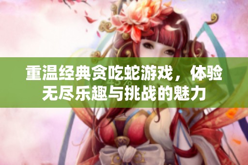 重温经典贪吃蛇游戏，体验无尽乐趣与挑战的魅力