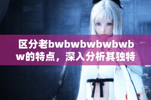 区分老bwbwbwbwbwbw的特点，深入分析其独特之处与应用方法
