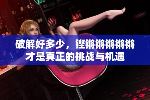 破解好多少，铿锵锵锵锵锵才是真正的挑战与机遇