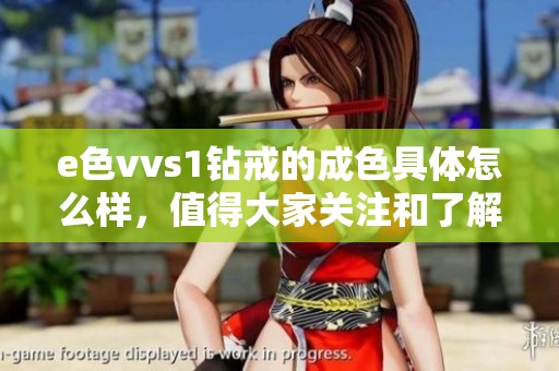 e色vvs1钻戒的成色具体怎么样，值得大家关注和了解吗